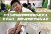衡水市桃城区军事化管理小孩叛逆封闭学校，推荐5家超赞的学校体验！