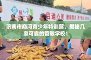 济南市商河青少年特训营，揭秘几家可靠的管教学校！