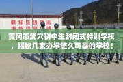 黄冈市武穴初中生封闭式特训学校，揭秘几家办学悠久可靠的学校！