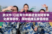 武汉市硚口区青少年叛逆全封闭军事化教育学校，同时梳理五家值得信赖的学校！