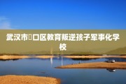 武汉市硚口区教育叛逆孩子军事化学校