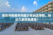 安庆市桐城市问题少年纠正学校，对比几家排名速览！