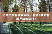 济南市章丘戒网学校，盘点5家对管教严格的学校！