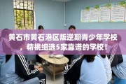 黄石市黄石港区叛逆期青少年学校，精挑细选5家靠谱的学校！