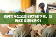 嘉兴市海盐全封闭式特训学校，甄选5家靠谱的学校！