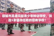 聊城市高唐问题青少年特训学校，筛选5家值得信赖的管教学校！