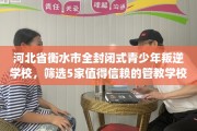 河北省衡水市全封闭式青少年叛逆学校，筛选5家值得信赖的管教学校！