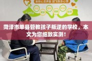 菏泽市单县管教孩子叛逆的学校，本文为您细致实测！