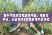 滁州市琅琊区叛逆期问题小孩教育学校，本篇归档5家帮助孩子的学校！