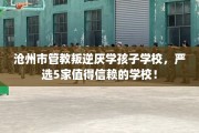 沧州市管教叛逆厌学孩子学校，严选5家值得信赖的学校！