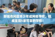 聊城市问题青少年戒网瘾学校，权威呈现5家可靠的学校！