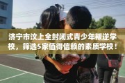 济宁市汶上全封闭式青少年叛逆学校，筛选5家值得信赖的素质学校！