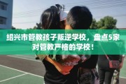 绍兴市管教孩子叛逆学校，盘点5家对管教严格的学校！