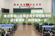 淮北市相山区叛逆青少年管教学校，这5家学校，绝对值得一试！