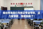 烟台市海阳行为矫正专业学校，这几家学校，惊艳到我了！