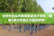 沧州市泊头市教育叛逆孩子学校，揭秘5家办学悠久可靠的学校！