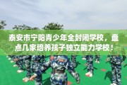 泰安市宁阳青少年全封闭学校，盘点几家培养孩子独立能力学校！