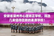 安徽省滁州市心理矫正学校，筛选几家值得信赖的素质学校！