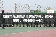 咸阳市叛逆青少年封闭学校，这5家学校，绝对值得一试！