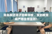 青岛叛逆孩子管教学校，受到教育局严格监督监管！