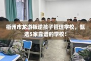 衢州市龙游叛逆孩子管理学校，甄选5家靠谱的学校！