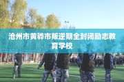 沧州市黄骅市叛逆期全封闭励志教育学校