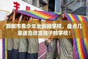 邯郸市青少年全封闭学校，盘点几家适合改变孩子的学校！
