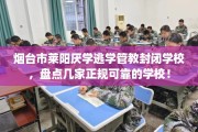 烟台市莱阳厌学逃学管教封闭学校，盘点几家正规可靠的学校！