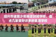 绍兴市诸暨少年叛逆封闭学校，盘点几家受好评多的素质学校