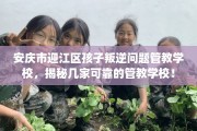 安庆市迎江区孩子叛逆问题管教学校，揭秘几家可靠的管教学校！