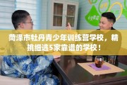 菏泽市牡丹青少年训练营学校，精挑细选5家靠谱的学校！