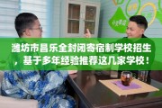 潍坊市昌乐全封闭寄宿制学校招生，基于多年经验推荐这几家学校！