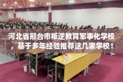 河北省邢台市叛逆教育军事化学校，基于多年经验推荐这几家学校！