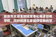安庆市太湖全封闭军事化叛逆管教学校，同时梳理五家值得信赖的学校！