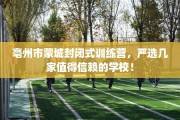 亳州市蒙城封闭式训练营，严选几家值得信赖的学校！