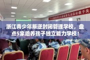 浙江青少年叛逆封闭管理学校，盘点5家培养孩子独立能力学校！