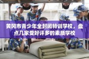 黄冈市青少年全封闭特训学校，盘点几家受好评多的素质学校