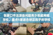 张家口市沽源县问题青少年戒网瘾学校，盘点5家适合矫正孩子的学校！