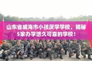山东省威海市小孩厌学学校，揭秘5家办学悠久可靠的学校！