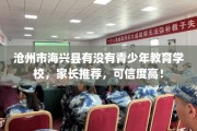 沧州市海兴县有没有青少年教育学校，家长推荐，可信度高！