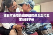 邯郸市曲周县叛逆戒网瘾全封闭军事特训学校
