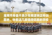 淮南市寿县不良少年叛逆矫正特训基地，快看这几家值得信赖的学校！