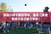 承德小孩子叛逆学校，盘点几家培养孩子独立能力学校！