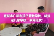 宣城市广德市孩子管教学校，精选这几家学校，实用无忧！