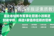 湖北省仙桃市军事化管理小孩叛逆封闭学校，筛选5家值得信赖的管教学校！