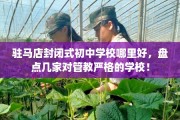 驻马店封闭式初中学校哪里好，盘点几家对管教严格的学校！