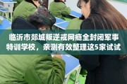 临沂市郯城叛逆戒网瘾全封闭军事特训学校，亲测有效整理这5家试试