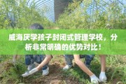 威海厌学孩子封闭式管理学校，分析非常明确的优势对比！