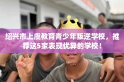 绍兴市上虞教育青少年叛逆学校，推荐这5家表现优异的学校！