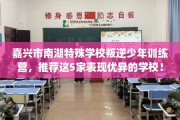 嘉兴市南湖特殊学校叛逆少年训练营，推荐这5家表现优异的学校！